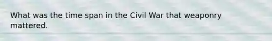 What was the time span in the Civil War that weaponry mattered.