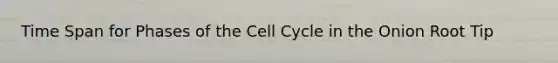 Time Span for Phases of the Cell Cycle in the Onion Root Tip