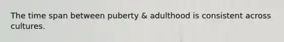 The time span between puberty & adulthood is consistent across cultures.