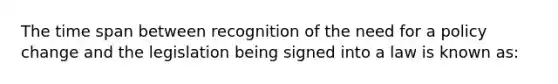 The time span between recognition of the need for a policy change and the legislation being signed into a law is known as: