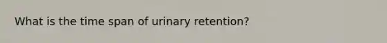 What is the time span of urinary retention?