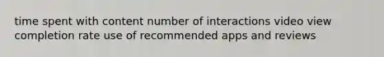 time spent with content number of interactions video view completion rate use of recommended apps and reviews