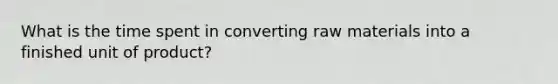 What is the time spent in converting raw materials into a finished unit of product?