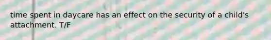 time spent in daycare has an effect on the security of a child's attachment. T/F