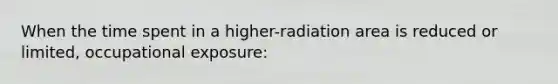 When the time spent in a higher-radiation area is reduced or limited, occupational exposure: