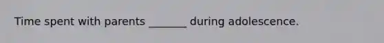 Time spent with parents _______ during adolescence.