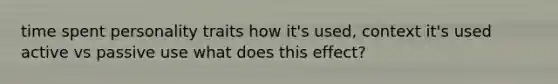 time spent personality traits how it's used, context it's used active vs passive use what does this effect?