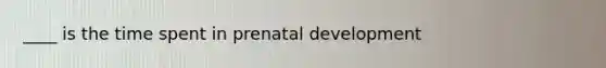 ____ is the time spent in prenatal development