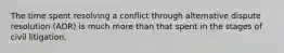 The time spent resolving a conflict through alternative dispute resolution (ADR) is much more than that spent in the stages of civil litigation.