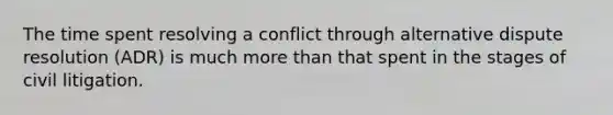 The time spent resolving a conflict through alternative dispute resolution (ADR) is much more than that spent in the stages of civil litigation.