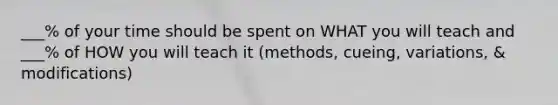 ___% of your time should be spent on WHAT you will teach and ___% of HOW you will teach it (methods, cueing, variations, & modifications)