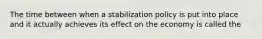 The time between when a stabilization policy is put into place and it actually achieves its effect on the economy is called the