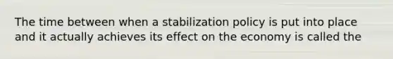 The time between when a stabilization policy is put into place and it actually achieves its effect on the economy is called the