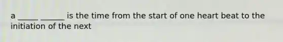 a _____ ______ is the time from the start of one heart beat to the initiation of the next
