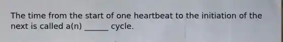 The time from the start of one heartbeat to the initiation of the next is called a(n) ______ cycle.