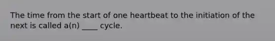 The time from the start of one heartbeat to the initiation of the next is called a(n) ____ cycle.