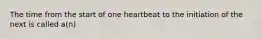 The time from the start of one heartbeat to the initiation of the next is called a(n)