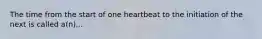 The time from the start of one heartbeat to the initiation of the next is called a(n)...