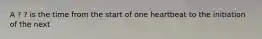 A ? ? is the time from the start of one heartbeat to the initiation of the next