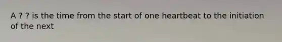 A ? ? is the time from the start of one heartbeat to the initiation of the next