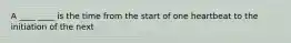 A ____ ____ is the time from the start of one heartbeat to the initiation of the next