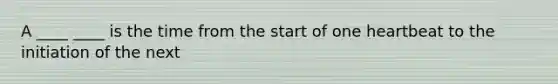 A ____ ____ is the time from the start of one heartbeat to the initiation of the next