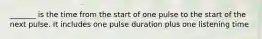 _______ is the time from the start of one pulse to the start of the next pulse. It includes one pulse duration plus one listening time