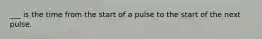 ___ is the time from the start of a pulse to the start of the next pulse.