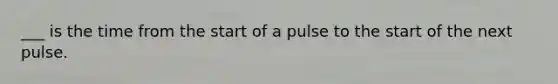 ___ is the time from the start of a pulse to the start of the next pulse.