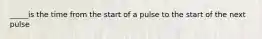 _____is the time from the start of a pulse to the start of the next pulse