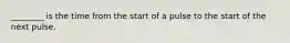 ________ is the time from the start of a pulse to the start of the next pulse.
