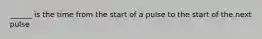 ______ is the time from the start of a pulse to the start of the next pulse
