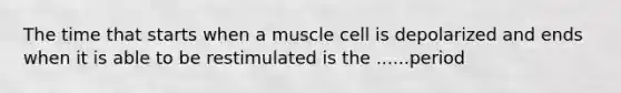 The time that starts when a muscle cell is depolarized and ends when it is able to be restimulated is the ......period