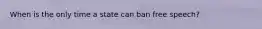 When is the only time a state can ban free speech?