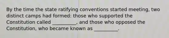 By the time the state ratifying conventions started meeting, two distinct camps had formed: those who supported the Constitution called __________, and those who opposed the Constitution, who became known as __________.