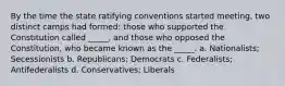 By the time the state ratifying conventions started meeting, two distinct camps had formed: those who supported the Constitution called _____, and those who opposed the Constitution, who became known as the _____. a. Nationalists; Secessionists b. Republicans; Democrats c. Federalists; Antifederalists d. Conservatives; Liberals