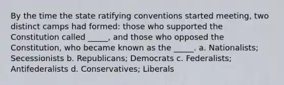 By the time the state ratifying conventions started meeting, two distinct camps had formed: those who supported the Constitution called _____, and those who opposed the Constitution, who became known as the _____. a. Nationalists; Secessionists b. Republicans; Democrats c. Federalists; Antifederalists d. Conservatives; Liberals