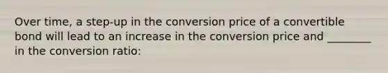 Over time, a step-up in the conversion price of a convertible bond will lead to an increase in the conversion price and ________ in the conversion ratio: