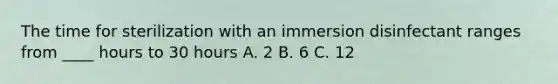 The time for sterilization with an immersion disinfectant ranges from ____ hours to 30 hours A. 2 B. 6 C. 12