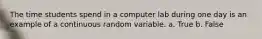 The time students spend in a computer lab during one day is an example of a continuous random variable. a. True b. False