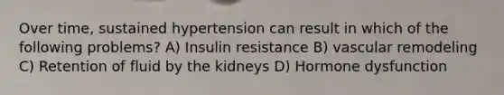 Over time, sustained hypertension can result in which of the following problems? A) Insulin resistance B) vascular remodeling C) Retention of fluid by the kidneys D) Hormone dysfunction