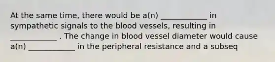 At the same time, there would be a(n) ____________ in sympathetic signals to the blood vessels, resulting in ____________ . The change in blood vessel diameter would cause a(n) ____________ in the peripheral resistance and a subseq