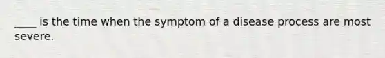 ____ is the time when the symptom of a disease process are most severe.