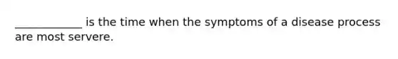 ____________ is the time when the symptoms of a disease process are most servere.