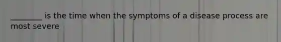 ________ is the time when the symptoms of a disease process are most severe