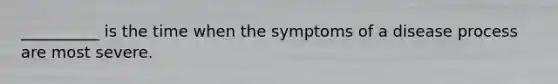 __________ is the time when the symptoms of a disease process are most severe.