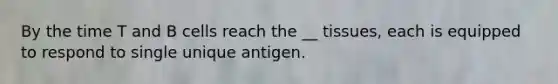 By the time T and B cells reach the __ tissues, each is equipped to respond to single unique antigen.