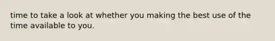 time to take a look at whether you making the best use of the time available to you.