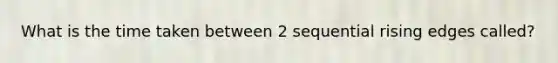 What is the time taken between 2 sequential rising edges called?