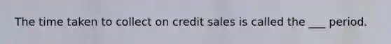 The time taken to collect on credit sales is called the ___ period.